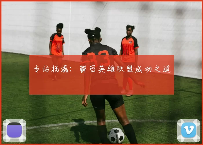 专访杨磊：解密英雄联盟成功之道