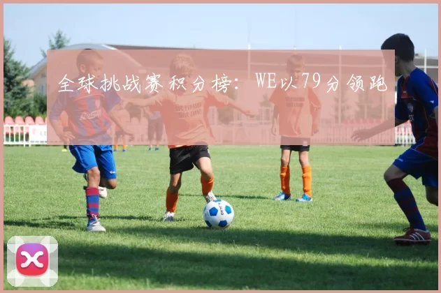 全球挑战赛积分榜：WE以79分领跑